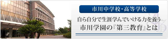 市川中学校・高等学校 自ら自分で生涯学んでいける力を養う 市川学園の『第三教育』とは”