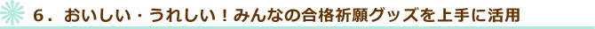 ６．おいしい・うれしい！みんなの合格祈願グッズを上手に活用