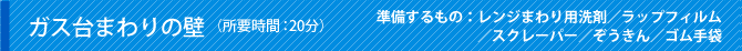 ガス台まわりの壁（所要時間：20分）準備するもの：レンジまわり用洗剤／ラップフィルム／スクレーパー／ぞうきん／ゴム手袋