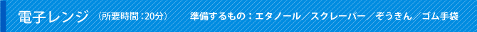 電子レンジ（所要時間：20分）準備するもの：エタノール／スクレーパー／ぞうきん／ゴム手袋