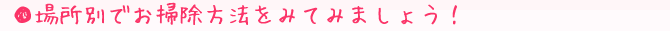 場所別でお掃除方法をみてみましょう！