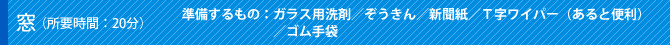 窓（所要時間：20分）準備するもの：ガラス用洗剤／ぞうきん／新聞紙／Ｔ字ワイパー（あると便利）／ゴム手袋