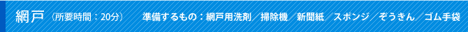 網戸（所要時間：20分）準備するもの：網戸用洗剤／掃除機／新聞紙／スポンジ／ぞうきん／ゴム手袋