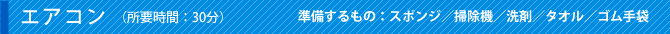 エアコン（所要時間：30分）準備するもの：スポンジ／掃除機／洗剤／タオル／ゴム手袋