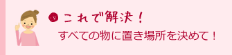 これで解決！すべての物に置き場所を決めて！