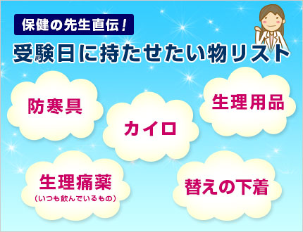 保健の先生直伝！受験日に持たせたい物リスト・防寒具・カイロ・生理用品・生理痛薬（いつも飲んでいるもの）・替えの下着