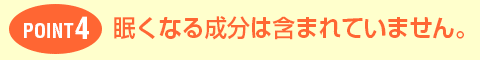 POINT4眠くなる成分は含まれていません。