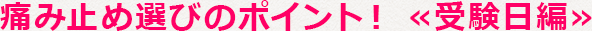 痛み止め選びのポイント！ ≪受験日編≫