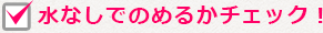 水なしでのめるかチェック！