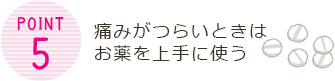 Point5 痛みがつらいときはお薬を上手に使う