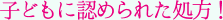 子どもに認められた処方!