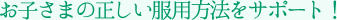 お子さまの正しい服用方法をサポート!