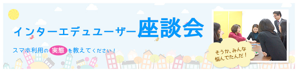 インターエデュユーザー座談会 スマホ利用の実態を教えてください！