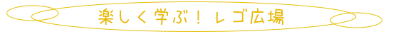 楽しく学ぶ！ レゴ広場