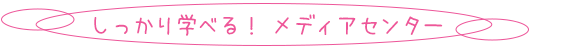 しっかり学べる！ メディアセンター