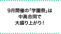 9月開催の「学園祭」は中高合同で大盛り上がり！
